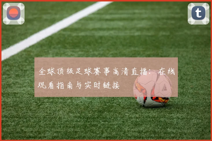 全球顶级足球赛事高清直播:在线观看指南与实时链接