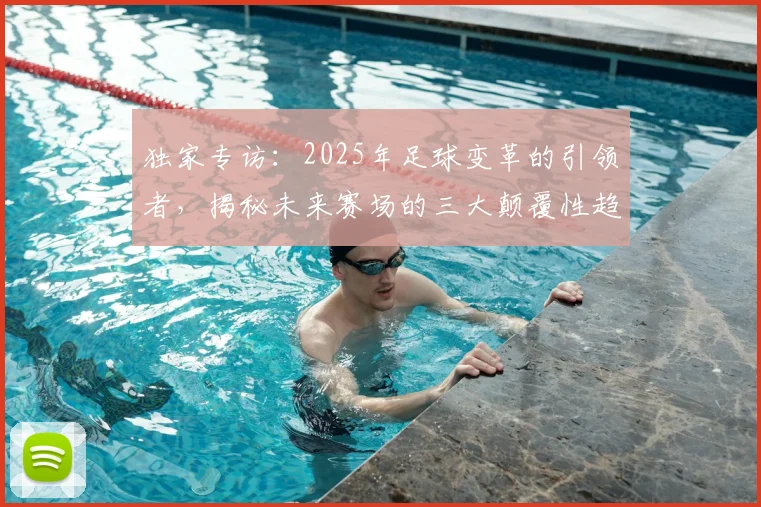 独家专访:2025年足球变革的引领者,揭秘未来赛场的三大颠覆性趋势