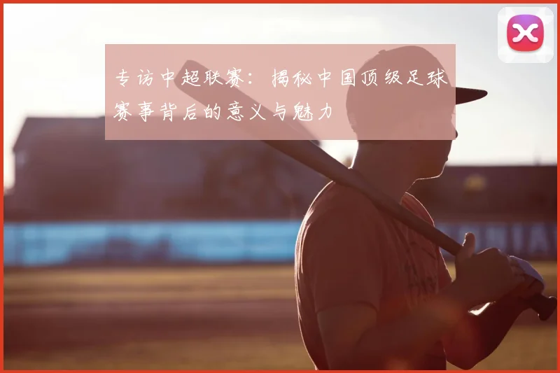 专访中超联赛:揭秘中国顶级足球赛事背后的意义与魅力