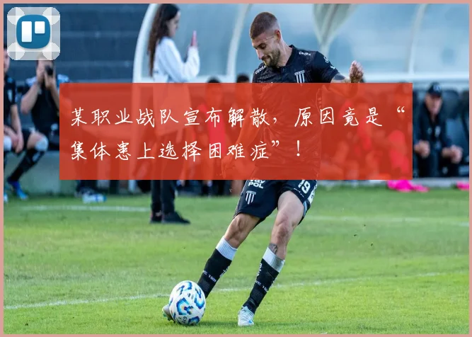 某职业战队宣布解散，原因竟是“集体患上选择困难症”！