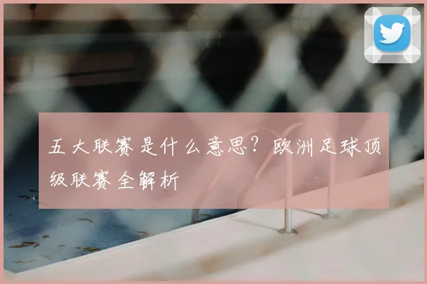 五大联赛是什么意思？欧洲足球顶级联赛全解析