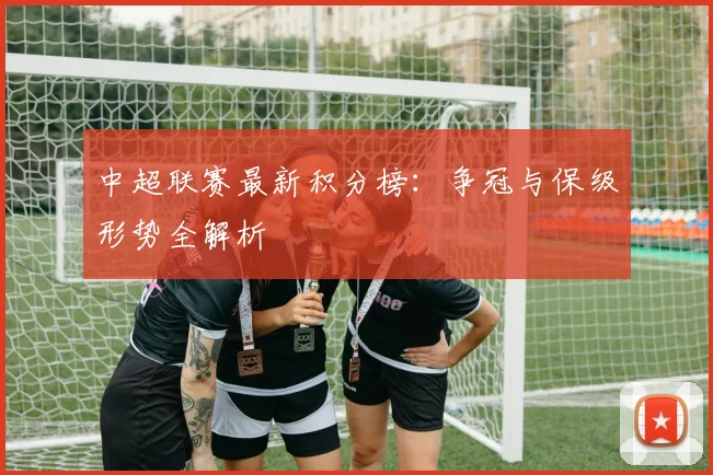 中超联赛最新积分榜:争冠与保级形势全解析
