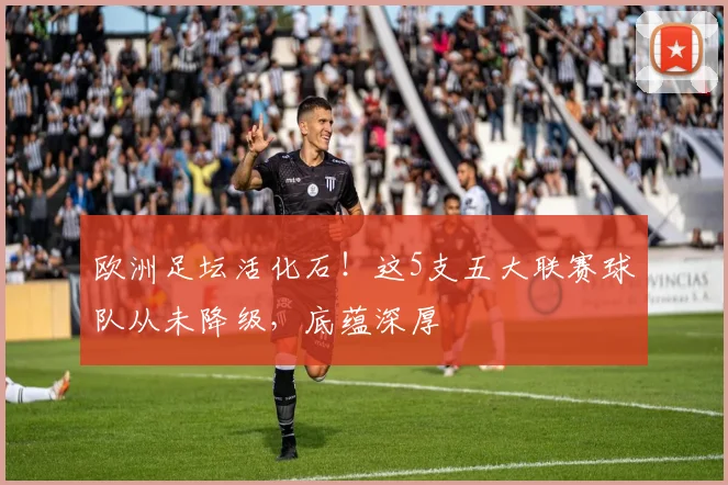 欧洲足坛活化石！这5支五大联赛球队从未降级，底蕴深厚