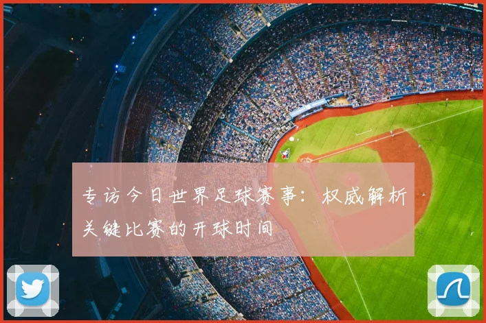 专访今日世界足球赛事:权威解析关键比赛的开球时间