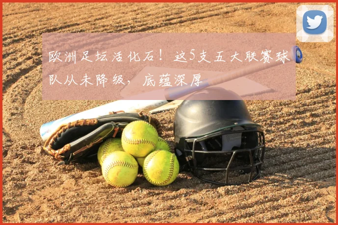 欧洲足坛活化石!这5支五大联赛球队从未降级,底蕴深厚