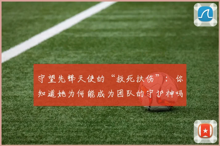 守望先锋天使的“救死扶伤”:你知道她为何能成为团队的守护神吗