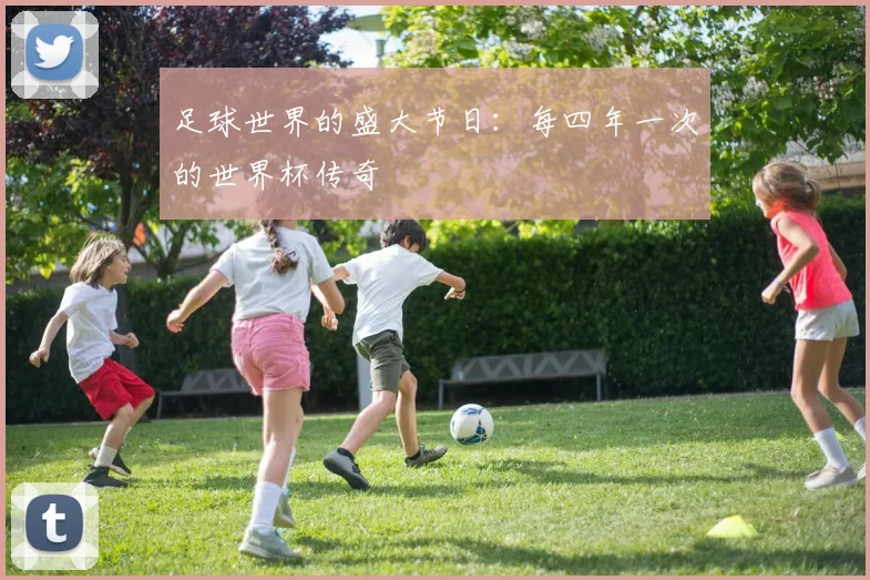 足球世界的盛大节日:每四年一次的世界杯传奇
