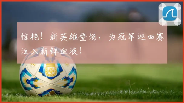 惊艳!新英雄登场,为冠军巡回赛注入新鲜血液!
